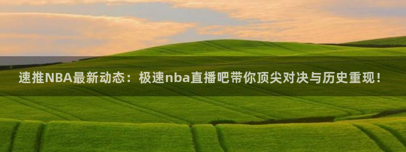 黑白足球直播在线观看免费：速推NBA最新动态：极速nba直播吧带你顶尖对决与历史重现！