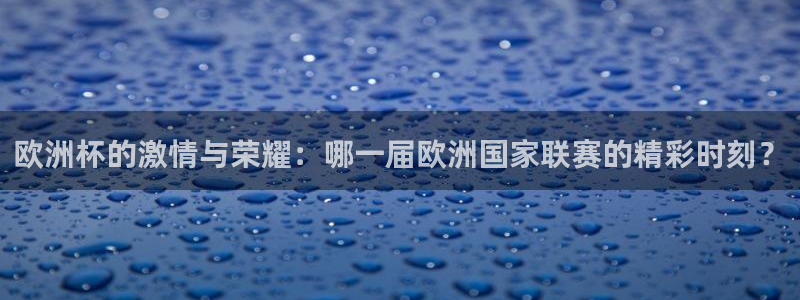 黑白直播体育app下载ios：欧洲杯的激情与荣耀：哪一届欧洲国家联赛的精彩时刻？