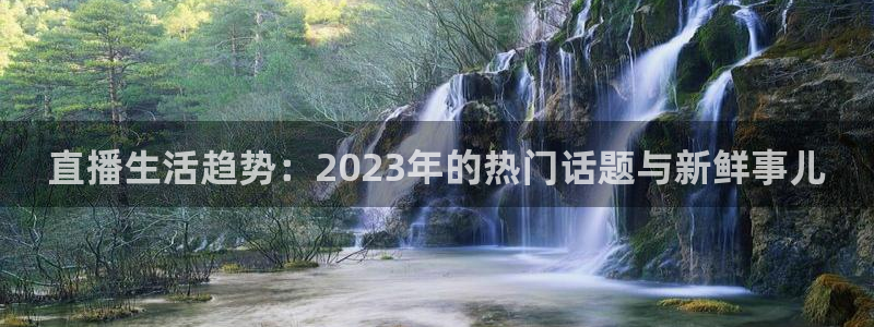 nba黑白体育免费观看：直播生活趋势：2023年的热门话题与新鲜事儿